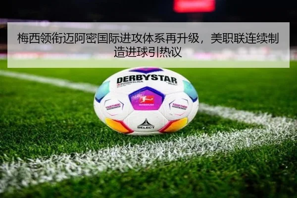 梅西领衔迈阿密国际进攻体系再升级，美职联连续制造进球引热议